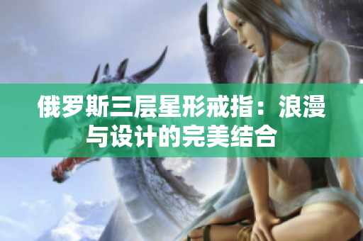 俄罗斯三层星形戒指：浪漫与设计的完美结合