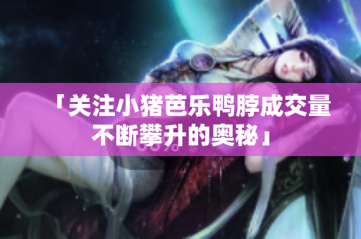 「关注小猪芭乐鸭脖成交量不断攀升的奥秘」