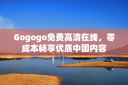 Gogogo免费高清在线，零成本畅享优质中国内容