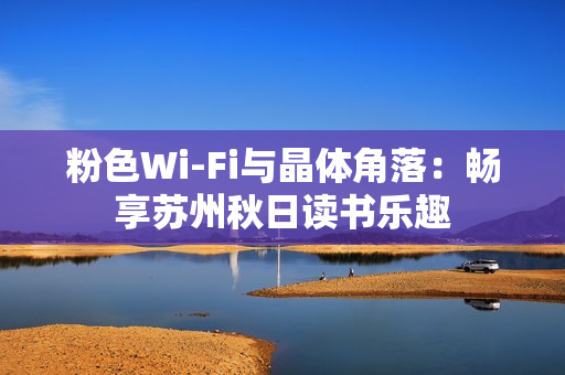 粉色Wi-Fi与晶体角落：畅享苏州秋日读书乐趣