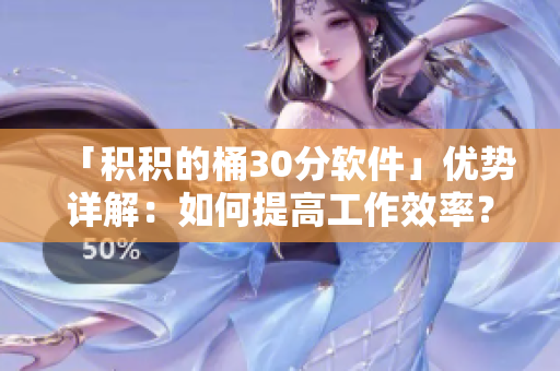 「积积的桶30分软件」优势详解：如何提高工作效率？