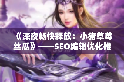 《深夜畅快释放：小猪草莓丝瓜》——SEO编辑优化推荐