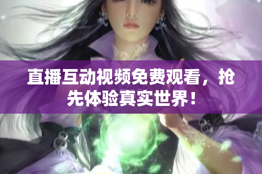 直播互动视频免费观看，抢先体验真实世界！