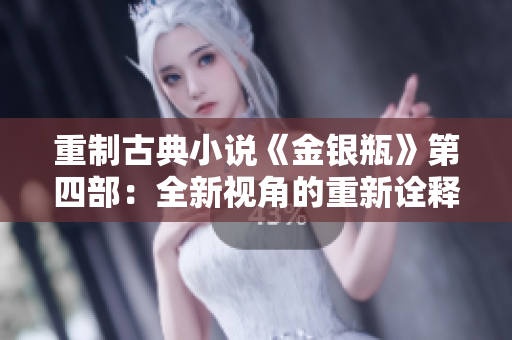 重制古典小说《金银瓶》第四部：全新视角的重新诠释