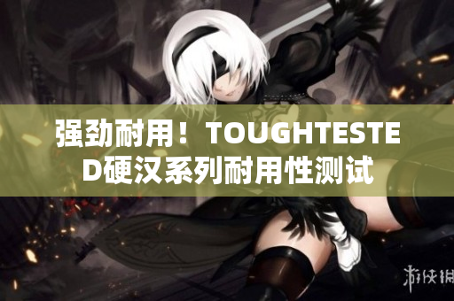 强劲耐用！TOUGHTESTED硬汉系列耐用性测试