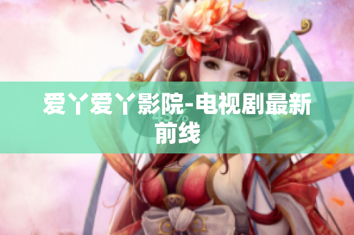 爱丫爱丫影院-电视剧最新前线
