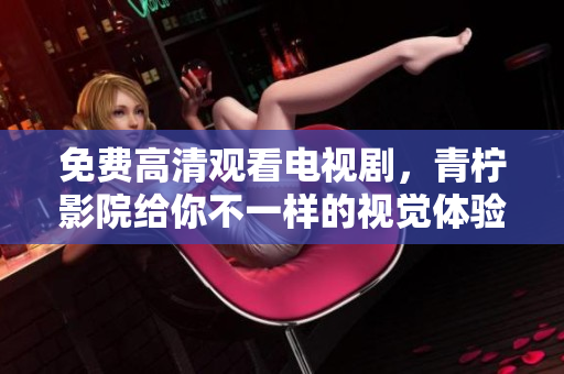 免费高清观看电视剧，青柠影院给你不一样的视觉体验