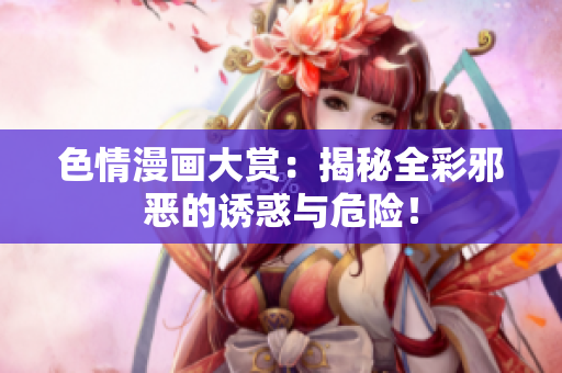 色情漫画大赏：揭秘全彩邪恶的诱惑与危险！