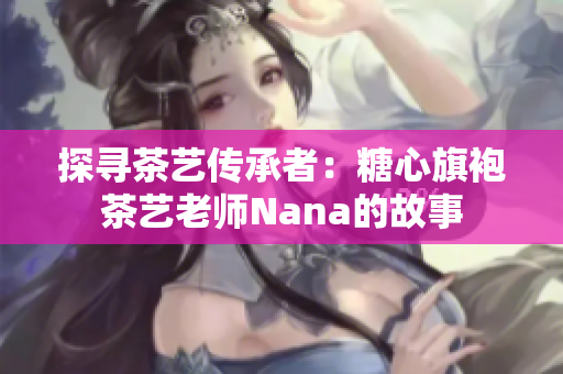 探寻茶艺传承者：糖心旗袍茶艺老师Nana的故事