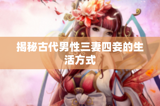 揭秘古代男性三妻四妾的生活方式