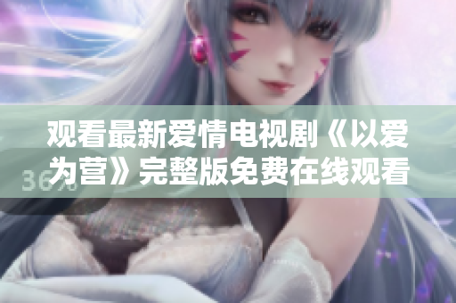 观看最新爱情电视剧《以爱为营》完整版免费在线观看