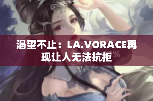 渴望不止：LA.VORACE再现让人无法抗拒