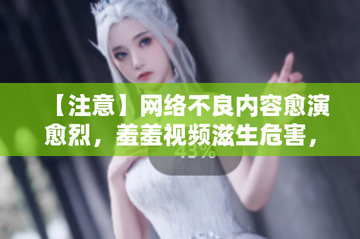 【注意】网络不良内容愈演愈烈，羞羞视频滋生危害，引人深思