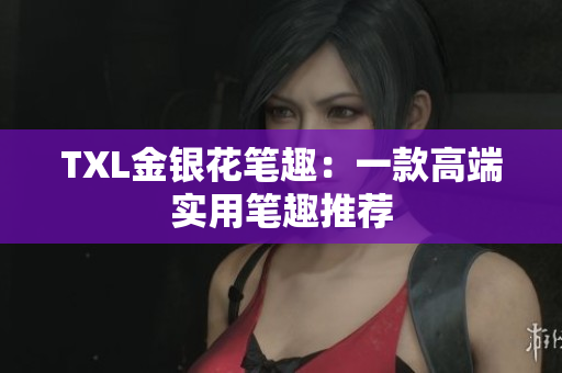 TXL金银花笔趣：一款高端实用笔趣推荐