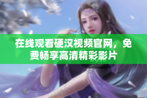 在线观看硬汉视频官网，免费畅享高清精彩影片