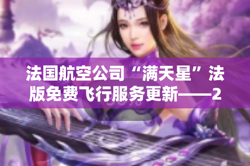法国航空公司“满天星”法版免费飞行服务更新——2019全面升级