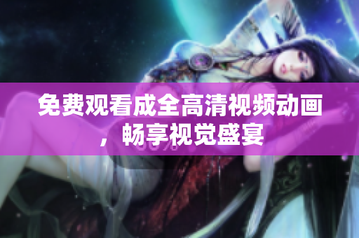 免费观看成全高清视频动画，畅享视觉盛宴