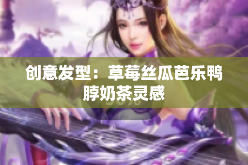 创意发型：草莓丝瓜芭乐鸭脖奶茶灵感