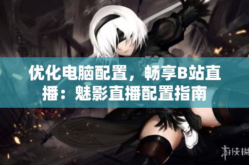 优化电脑配置，畅享B站直播：魅影直播配置指南