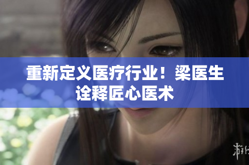 重新定义医疗行业！梁医生诠释匠心医术