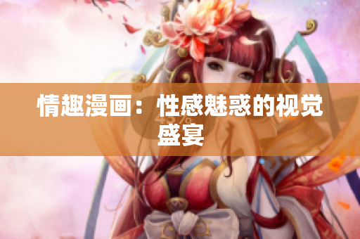 情趣漫画：性感魅惑的视觉盛宴