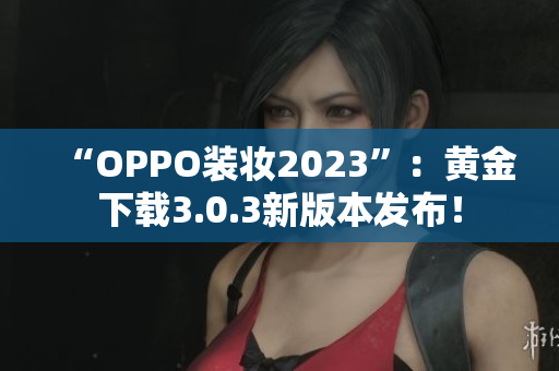 “OPPO装妆2023”：黄金下载3.0.3新版本发布！