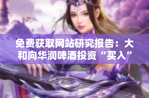 免费获取网站研究报告：大和向华润啤酒投资“买入”建议