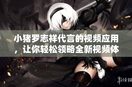 小猪罗志祥代言的视频应用，让你轻松领略全新视频体验