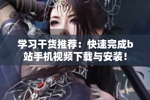 学习干货推荐：快速完成b站手机视频下载与安装！