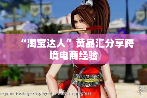 “淘宝达人”黄品汇分享跨境电商经验