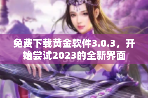 免费下载黄金软件3.0.3，开始尝试2023的全新界面