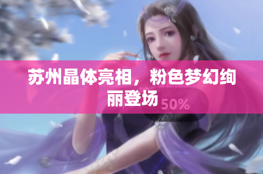 苏州晶体亮相，粉色梦幻绚丽登场