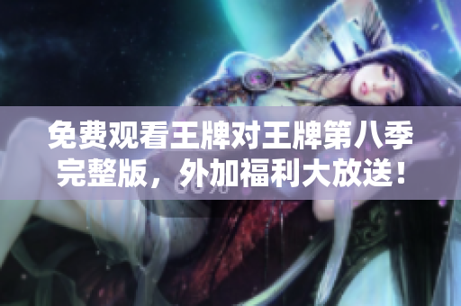 免费观看王牌对王牌第八季完整版，外加福利大放送！