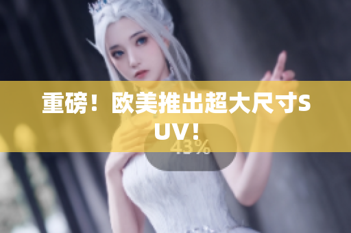 重磅！欧美推出超大尺寸SUV！