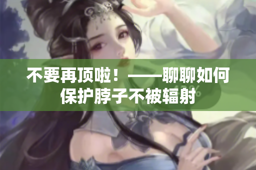 不要再顶啦！——聊聊如何保护脖子不被辐射