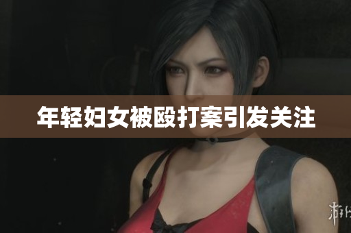 年轻妇女被殴打案引发关注