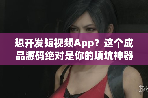 想开发短视频App？这个成品源码绝对是你的填坑神器！