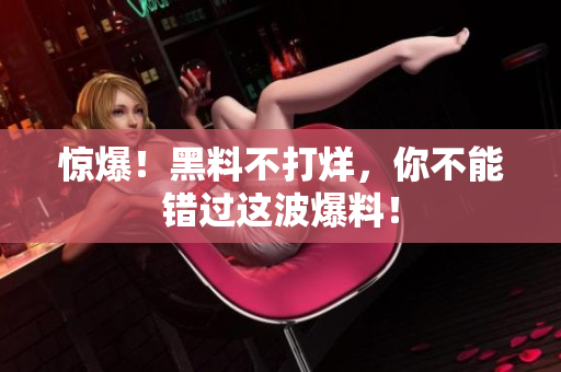 惊爆！黑料不打烊，你不能错过这波爆料！