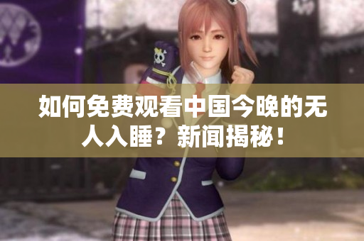 如何免费观看中国今晚的无人入睡？新闻揭秘！