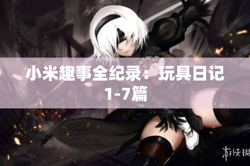 小米趣事全纪录：玩具日记1-7篇