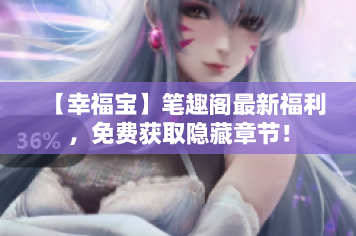 【幸福宝】笔趣阁最新福利，免费获取隐藏章节！