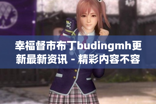 幸福督市布丁budingmh更新最新资讯－精彩内容不容错过