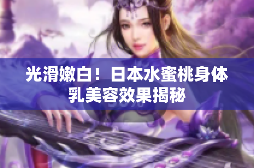 光滑嫩白！日本水蜜桃身体乳美容效果揭秘