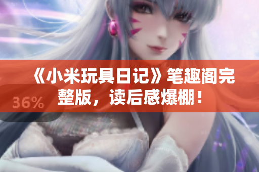 《小米玩具日记》笔趣阁完整版，读后感爆棚！