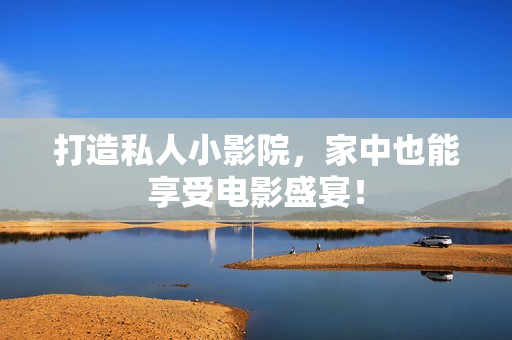 打造私人小影院，家中也能享受电影盛宴！