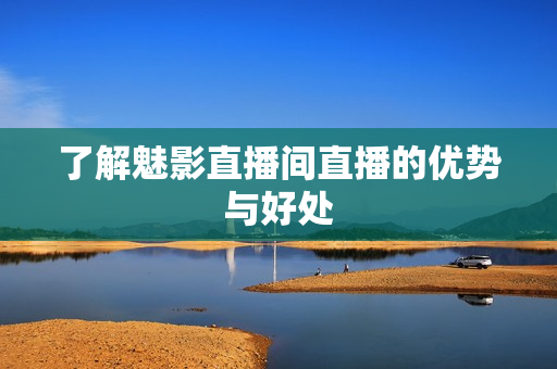 了解魅影直播间直播的优势与好处