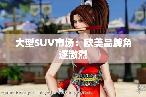 大型SUV市场：欧美品牌角逐激烈