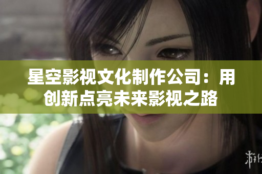 星空影视文化制作公司：用创新点亮未来影视之路