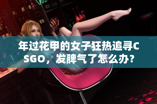 年过花甲的女子狂热追寻CSGO，发脾气了怎么办？