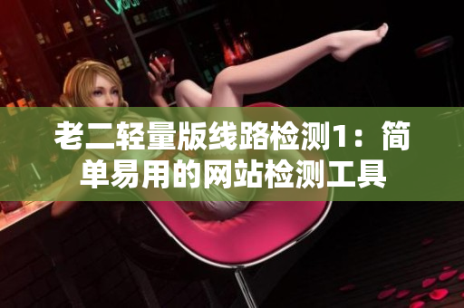 老二轻量版线路检测1：简单易用的网站检测工具